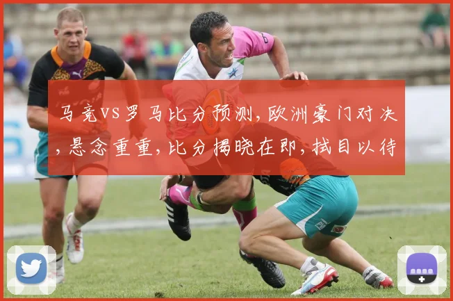 马竞vs罗马比分预测,欧洲豪门对决,悬念重重,比分揭晓在即,拭目以待