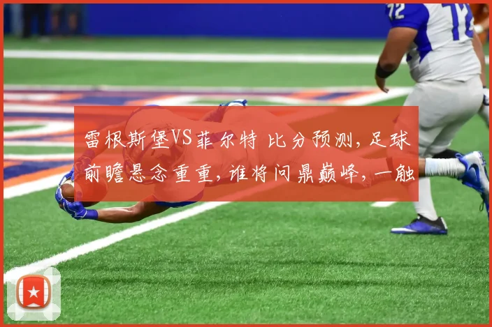 雷根斯堡VS菲尔特 比分预测,足球前瞻悬念重重,谁将问鼎巅峰,一触即发
