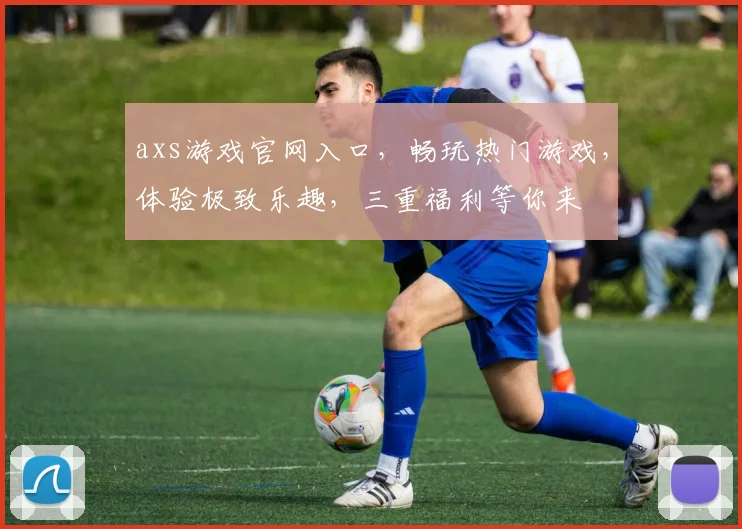 axs游戏官网入口，畅玩热门游戏，体验极致乐趣，三重福利等你来