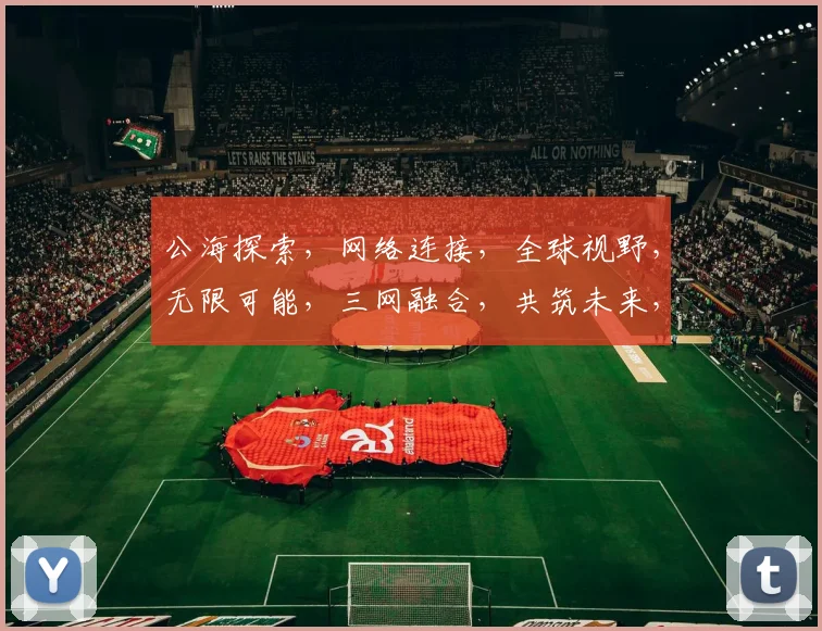公海探索，网络连接，全球视野，无限可能，三网融合，共筑未来，智慧航程。
